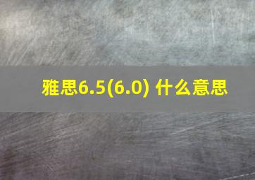 雅思6.5(6.0) 什么意思